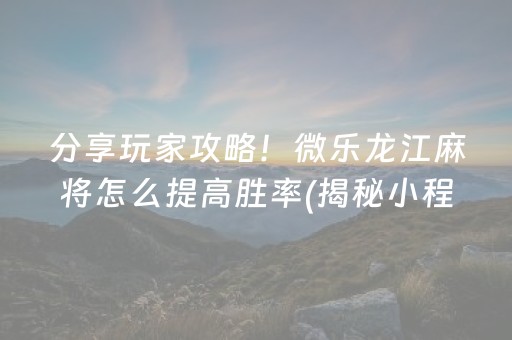 分享玩家攻略！微乐龙江麻将怎么提高胜率(揭秘小程序赢的诀窍)