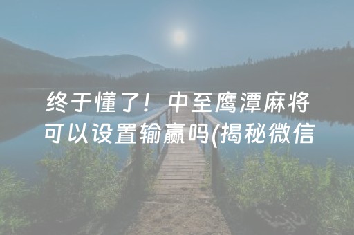 终于懂了！中至鹰潭麻将可以设置输赢吗(揭秘微信里专用神器下载)