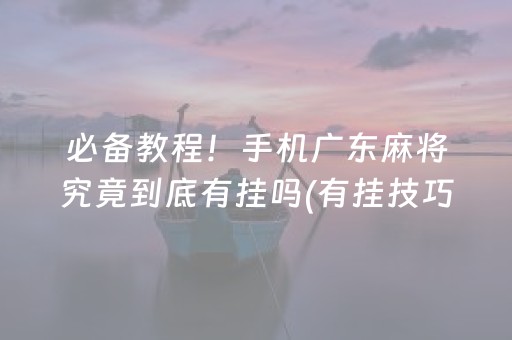 必备教程！手机广东麻将究竟到底有挂吗(有挂技巧辅助器)
