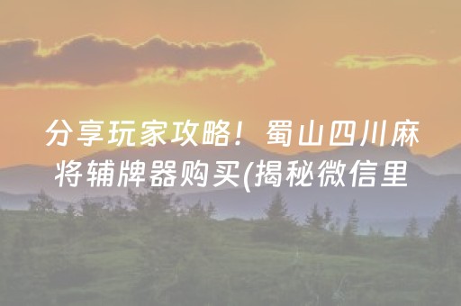 分享玩家攻略！蜀山四川麻将辅牌器购买(揭秘微信里赢牌技巧)