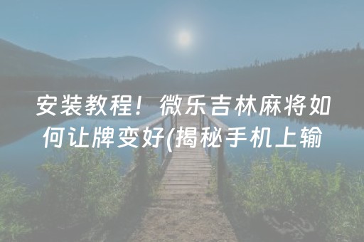 安装教程！微乐吉林麻将如何让牌变好(揭秘手机上输赢规律)