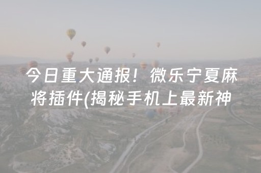 今日重大通报！微乐宁夏麻将插件(揭秘手机上最新神器下载)