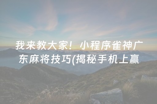 我来教大家！小程序雀神广东麻将技巧(揭秘手机上赢牌的技巧)
