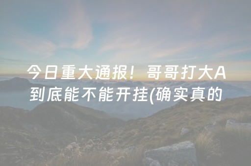 今日重大通报！哥哥打大A到底能不能开挂(确实真的有挂)