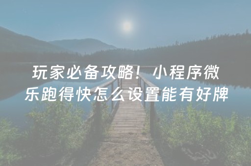 玩家必备攻略！小程序微乐跑得快怎么设置能有好牌(揭秘小程序如何让牌变好)