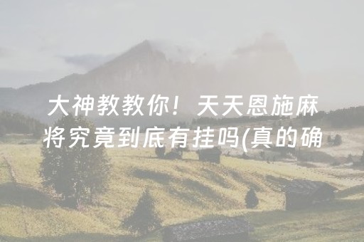 大神教教你！天天恩施麻将究竟到底有挂吗(真的确实是有挂)