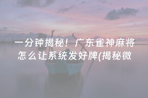 一分钟揭秘！广东雀神麻将怎么让系统发好牌(揭秘微信里输赢规律)