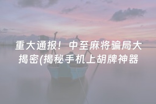 重大通报！中至麻将骗局大揭密(揭秘手机上胡牌神器)