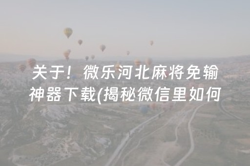 关于！微乐河北麻将免输神器下载(揭秘微信里如何让牌变好)