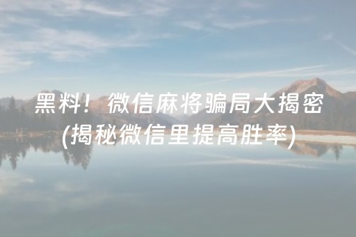 黑料！微信麻将骗局大揭密(揭秘微信里提高胜率)