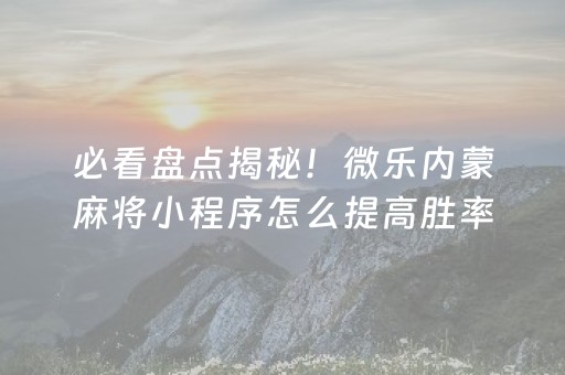 必看盘点揭秘！微乐内蒙麻将小程序怎么提高胜率(揭秘手机上插件下载)