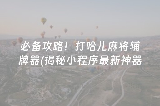 必备攻略！打哈儿麻将辅牌器(揭秘小程序最新神器下载)