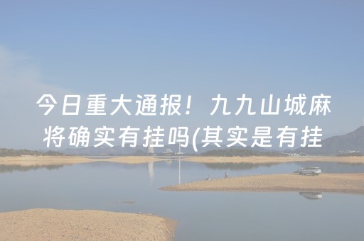 今日重大通报！九九山城麻将确实有挂吗(其实是有挂确实有挂)