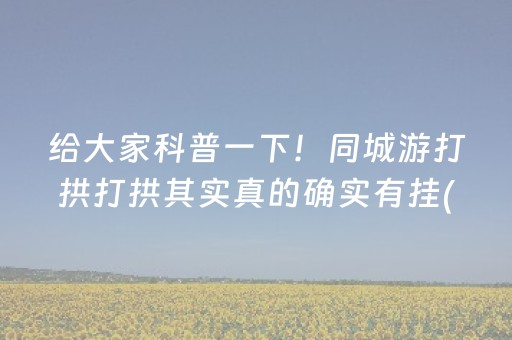 给大家科普一下！同城游打拱打拱其实真的确实有挂(其实确实有挂)