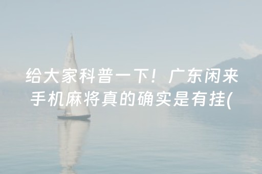 给大家科普一下！广东闲来手机麻将真的确实是有挂(确定是有挂)
