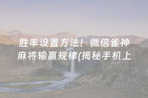 胜率设置方法！微信雀神麻将输赢规律(揭秘手机上赢牌的技巧)