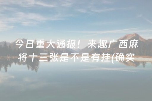 今日重大通报！来趣广西麻将十三张是不是有挂(确实是有挂的)