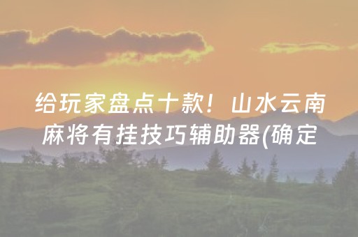 给玩家盘点十款！山水云南麻将有挂技巧辅助器(确定是有挂)