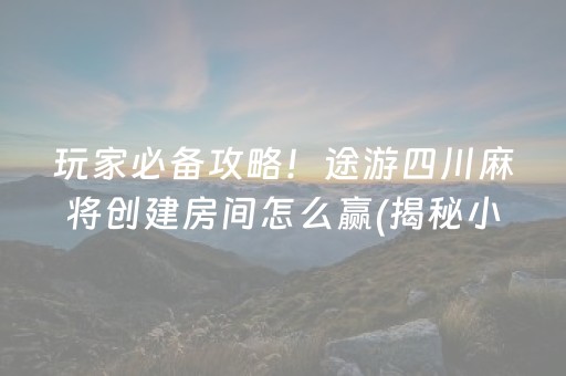 玩家必备攻略！途游四川麻将创建房间怎么赢(揭秘小程序提高胜率)