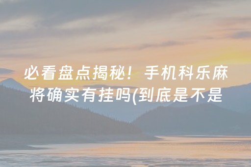 必看盘点揭秘！手机科乐麻将确实有挂吗(到底是不是有挂)