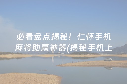 必看盘点揭秘！仁怀手机麻将助赢神器(揭秘手机上输赢规律)