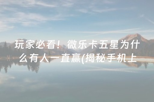 玩家必看！微乐卡五星为什么有人一直赢(揭秘手机上如何让牌变好)