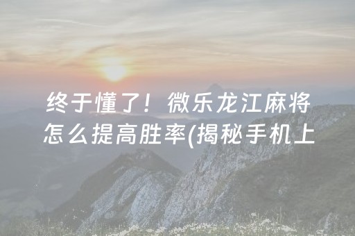 终于懂了！微乐龙江麻将怎么提高胜率(揭秘手机上助赢神器)