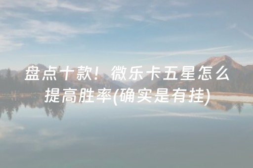 盘点十款！微乐卡五星怎么提高胜率(确实是有挂)