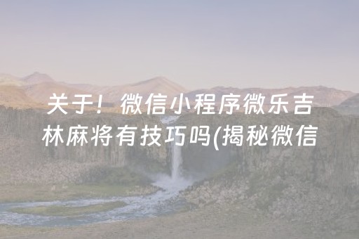 关于！微信小程序微乐吉林麻将有技巧吗(揭秘微信里系统发好牌)