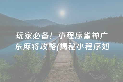 玩家必备！小程序雀神广东麻将攻略(揭秘小程序如何让牌变好)