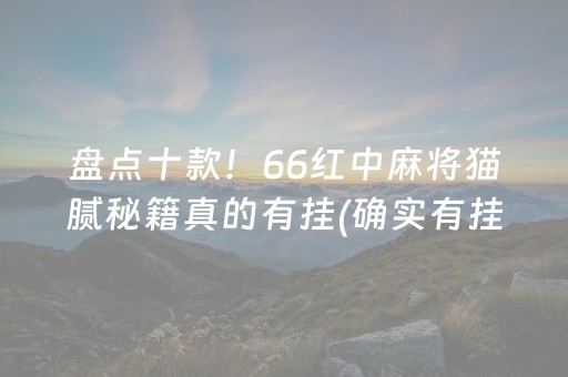 盘点十款！66红中麻将猫腻秘籍真的有挂(确实有挂吗)