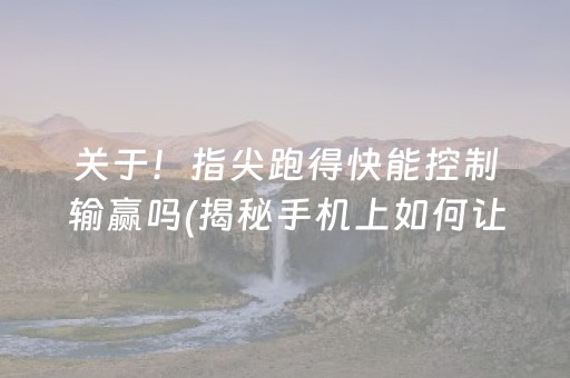 关于！指尖跑得快能控制输赢吗(揭秘手机上如何让牌变好)