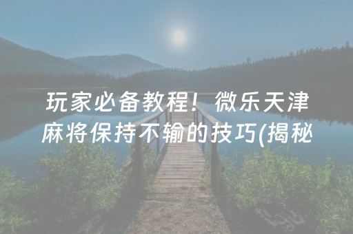 玩家必备教程！微乐天津麻将保持不输的技巧(揭秘小程序助手软件)