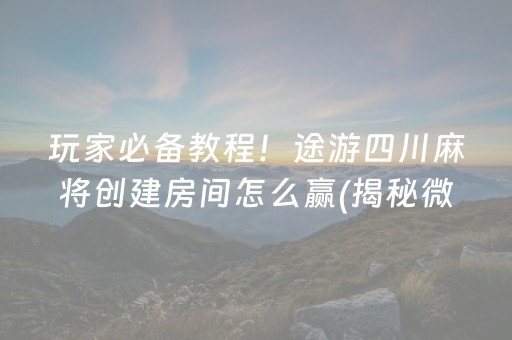 玩家必备教程！途游四川麻将创建房间怎么赢(揭秘微信里输赢技巧)