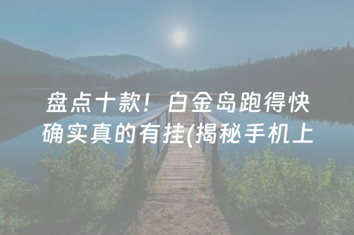 盘点十款！白金岛跑得快确实真的有挂(揭秘手机上助赢神器)
