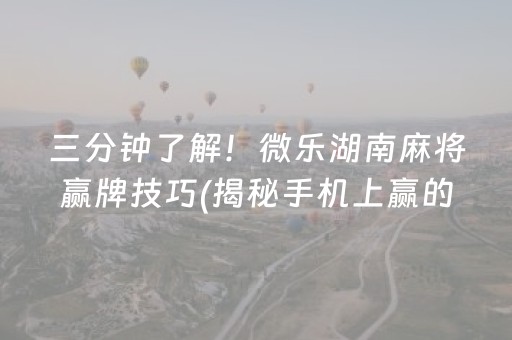 三分钟了解！微乐湖南麻将赢牌技巧(揭秘手机上赢的诀窍)