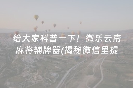 给大家科普一下！微乐云南麻将辅牌器(揭秘微信里提高胜率)