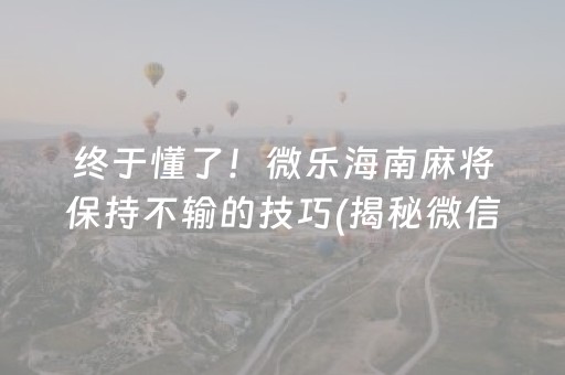 终于懂了！微乐海南麻将保持不输的技巧(揭秘微信里提高胜率)