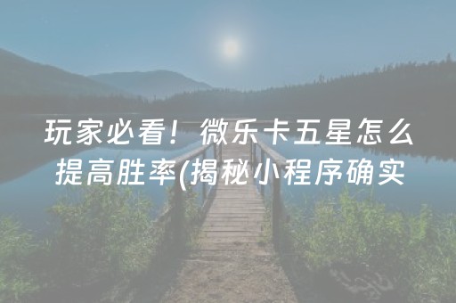 玩家必看！微乐卡五星怎么提高胜率(揭秘小程序确实有猫腻)