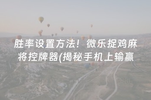 胜率设置方法！微乐捉鸡麻将控牌器(揭秘手机上输赢规律)