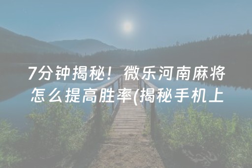 7分钟揭秘！微乐河南麻将怎么提高胜率(揭秘手机上如何让牌变好)