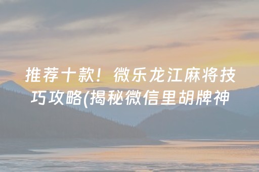 推荐十款！微乐龙江麻将技巧攻略(揭秘微信里胡牌神器)