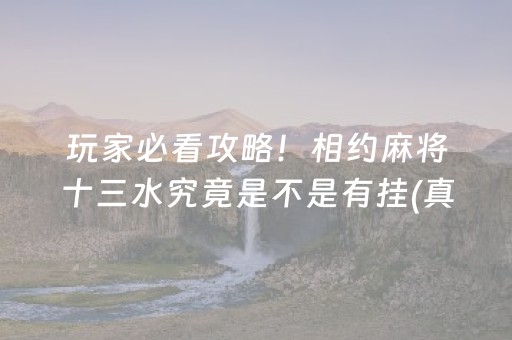 玩家必看攻略！相约麻将十三水究竟是不是有挂(真的确实是有挂)