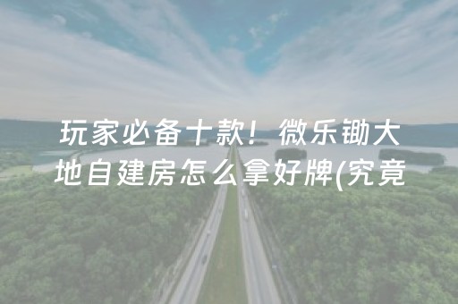 玩家必备十款！微乐锄大地自建房怎么拿好牌(究竟是不是有挂)