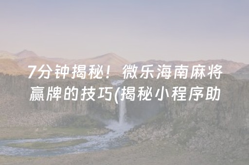 7分钟揭秘！微乐海南麻将赢牌的技巧(揭秘小程序助赢软件)