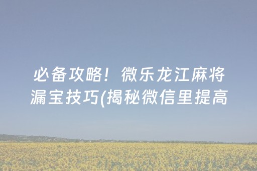 必备攻略！微乐龙江麻将漏宝技巧(揭秘微信里提高胜率)