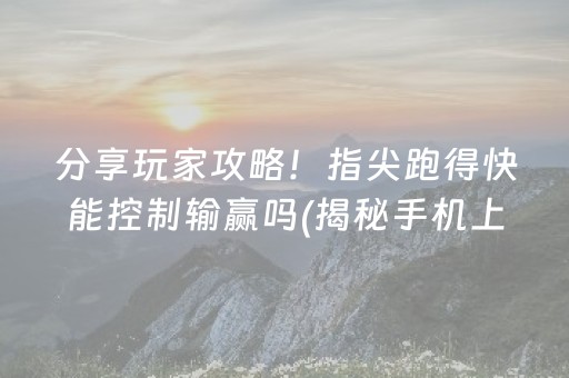 分享玩家攻略！指尖跑得快能控制输赢吗(揭秘手机上胡牌技巧)