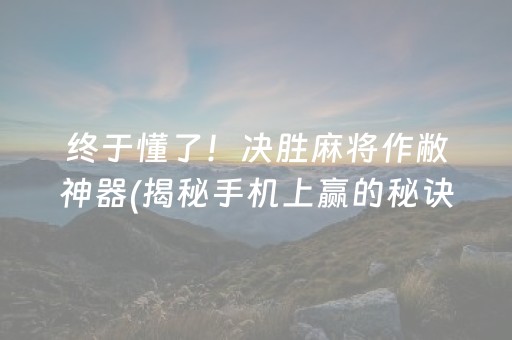 终于懂了！决胜麻将作敝神器(揭秘手机上赢的秘诀)