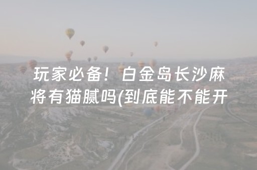 玩家必备！白金岛长沙麻将有猫腻吗(到底能不能开挂)