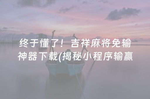终于懂了！吉祥麻将免输神器下载(揭秘小程序输赢技巧)